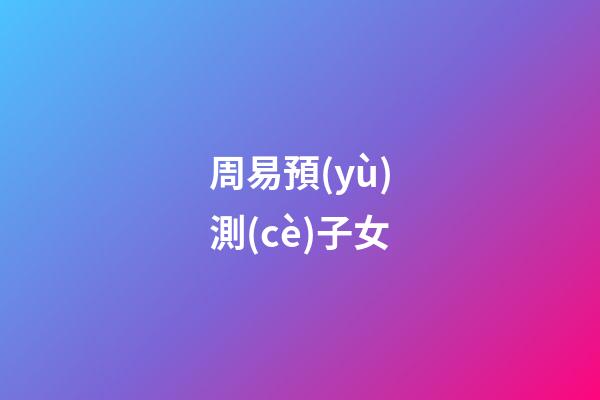 周易預(yù)測(cè)子女