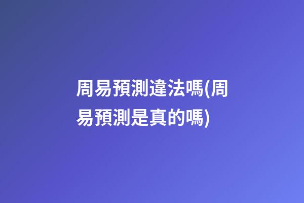 周易預測違法嗎(周易預測是真的嗎)