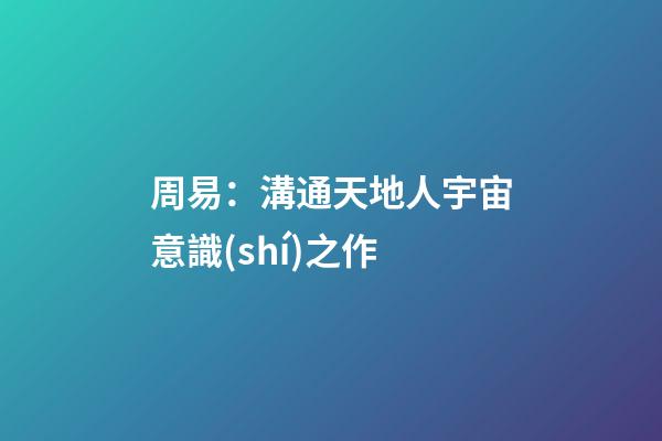 周易：溝通天地人宇宙意識(shí)之作