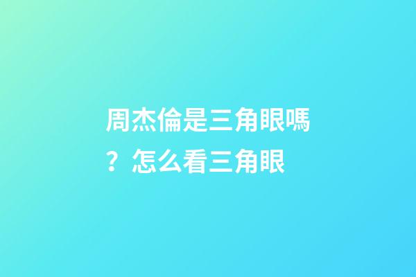 周杰倫是三角眼嗎？怎么看三角眼
