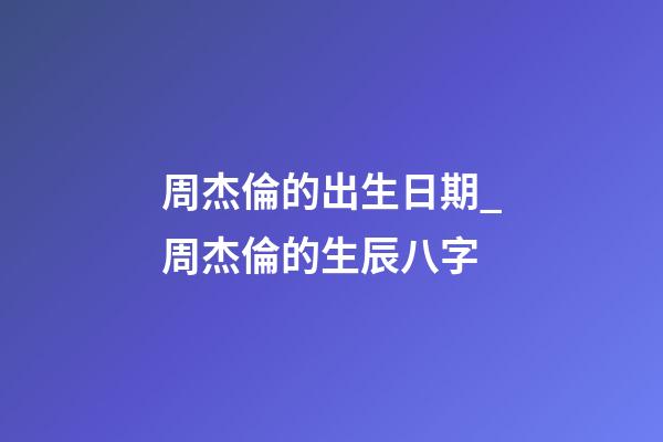 周杰倫的出生日期_周杰倫的生辰八字