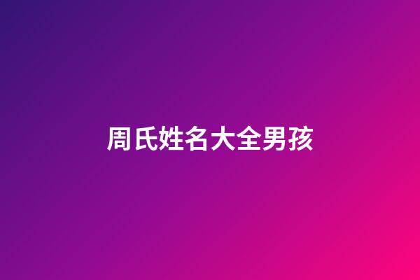 周氏姓名大全男孩(周氏姓名大全男孩名字)-第1張-男孩起名-玄機(jī)派