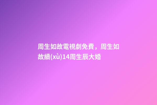 周生如故電視劇免費，周生如故續(xù)14周生辰大婚-第1張-觀點-玄機派