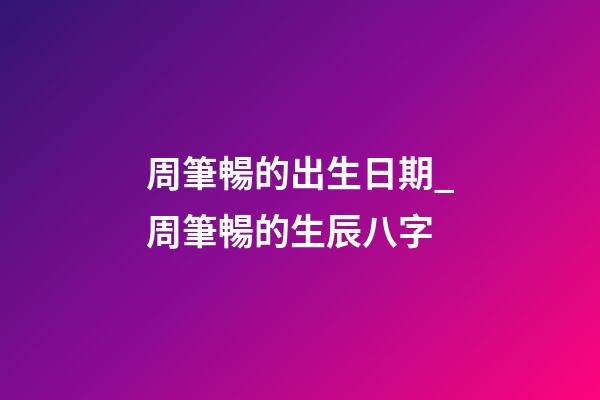 周筆暢的出生日期_周筆暢的生辰八字