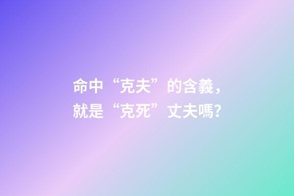 命中“克夫”的含義，就是“克死”丈夫嗎？