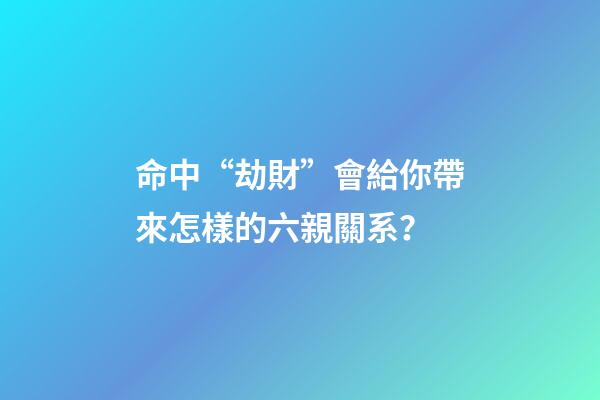命中“劫財”會給你帶來怎樣的六親關系？