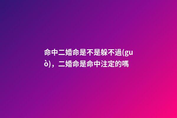 命中二婚命是不是躲不過(guò)，二婚命是命中注定的嗎