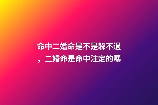 命中二婚命是不是躲不過，二婚命是命中注定的嗎