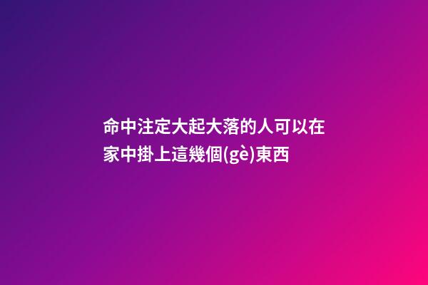 命中注定大起大落的人可以在家中掛上這幾個(gè)東西