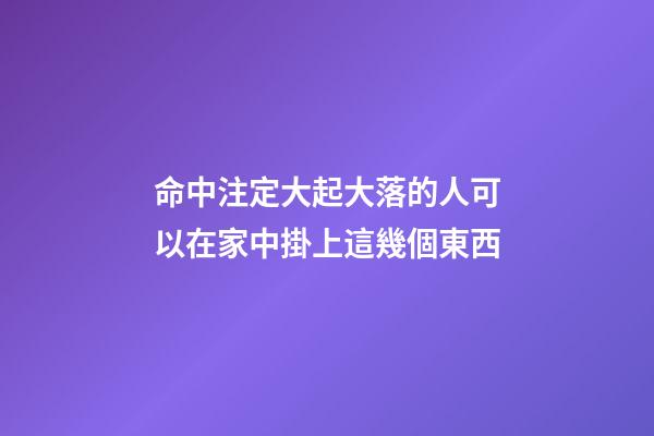 命中注定大起大落的人可以在家中掛上這幾個東西