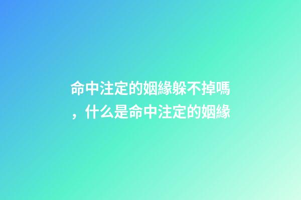命中注定的姻緣躲不掉嗎，什么是命中注定的姻緣
