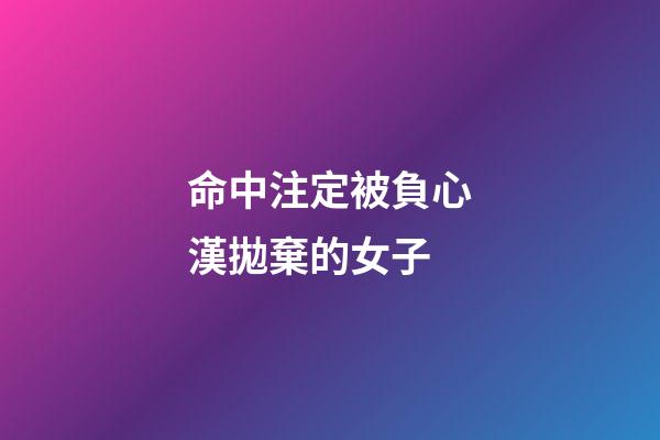 命中注定被負心漢拋棄的女子