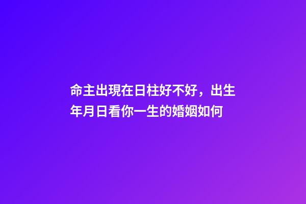 命主出現在日柱好不好，出生年月日看你一生的婚姻如何-第1張-觀點-玄機派