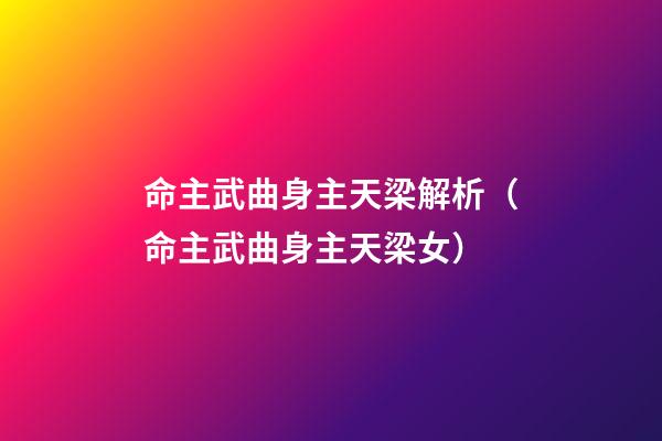 命主武曲身主天梁解析（命主武曲身主天梁女）-第1張-觀點-玄機派