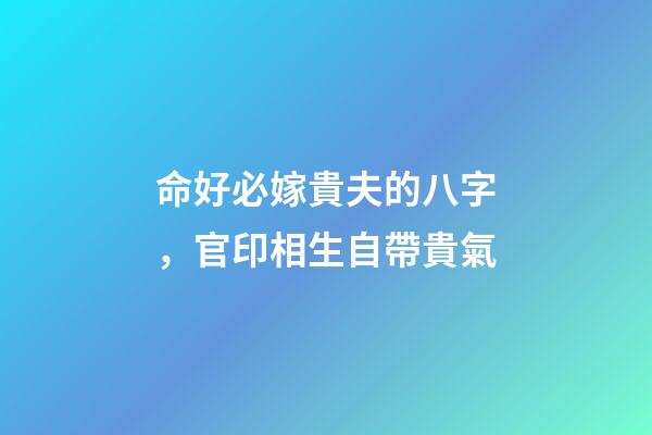 命好必嫁貴夫的八字，官印相生自帶貴氣