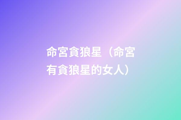 命宮貪狼星（命宮有貪狼星的女人）