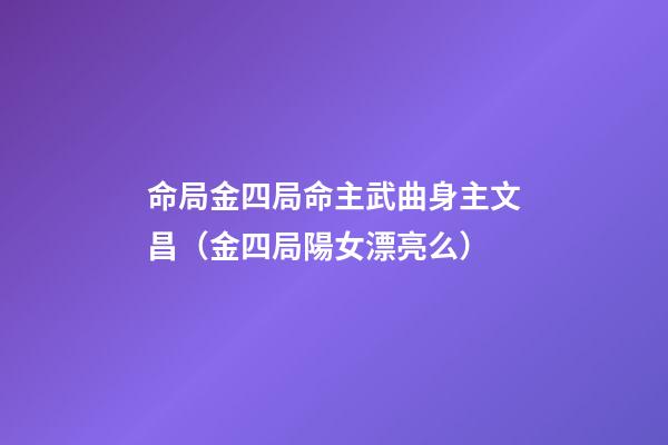 命局金四局命主武曲身主文昌（金四局陽女漂亮么）-第1張-觀點-玄機派