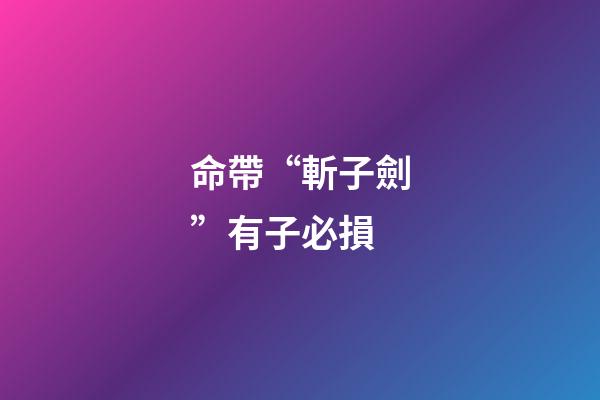 命帶“斬子劍”有子必損