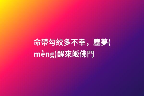 命帶勾絞多不幸，塵夢(mèng)醒來皈佛門