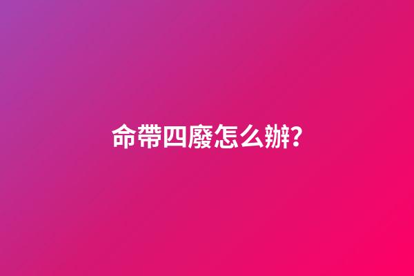 命帶四廢怎么辦？