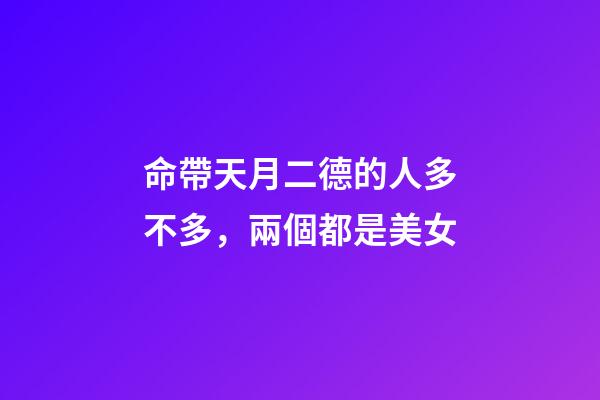 命帶天月二德的人多不多，兩個都是美女-第1張-觀點-玄機派