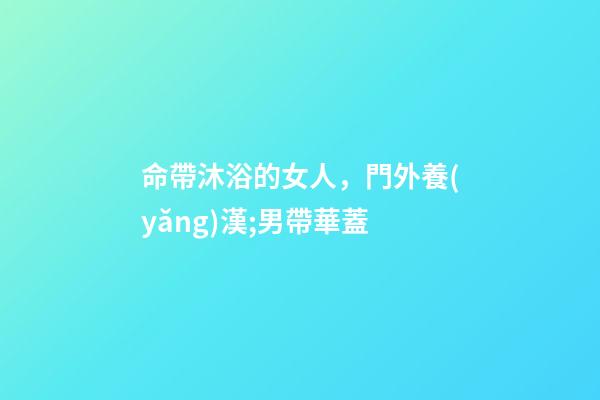 命帶沐浴的女人，門外養(yǎng)漢;男帶華蓋-第1張-觀點-玄機派