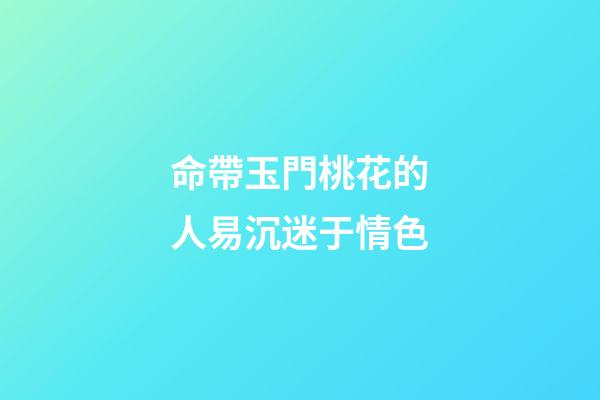 命帶玉門桃花的人易沉迷于情色