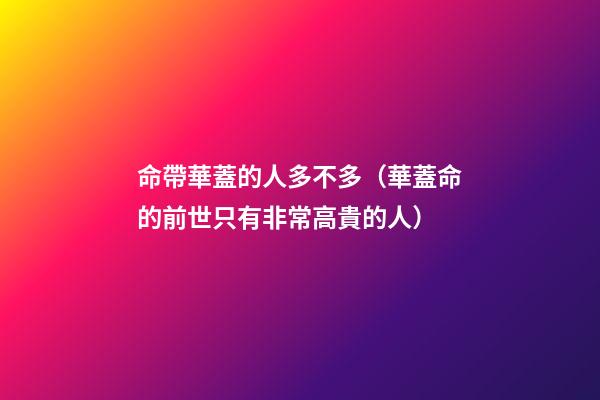 命帶華蓋的人多不多（華蓋命的前世只有非常高貴的人）-第1張-觀點-玄機派