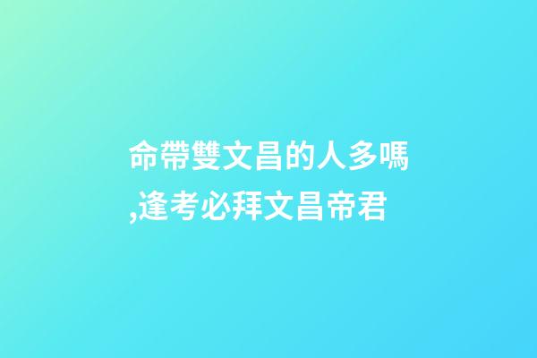命帶雙文昌的人多嗎,逢考必拜文昌帝君-第1張-觀點-玄機派