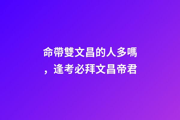 命帶雙文昌的人多嗎，逢考必拜文昌帝君-第1張-觀點-玄機派