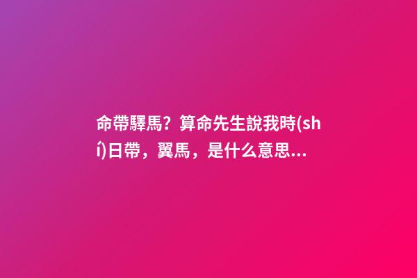 命帶驛馬？算命先生說我時(shí)日帶，翼馬，是什么意思？-第1張-觀點(diǎn)-玄機(jī)派