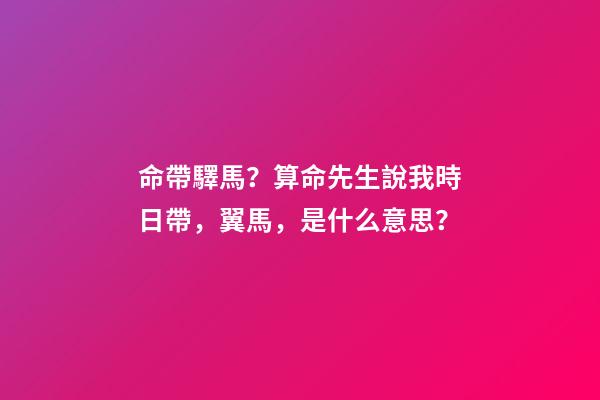 命帶驛馬？算命先生說我時日帶，翼馬，是什么意思？-第1張-觀點-玄機派