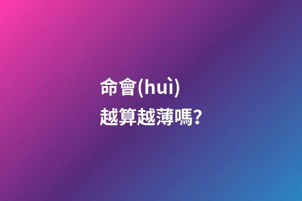 命會(huì)越算越薄嗎？