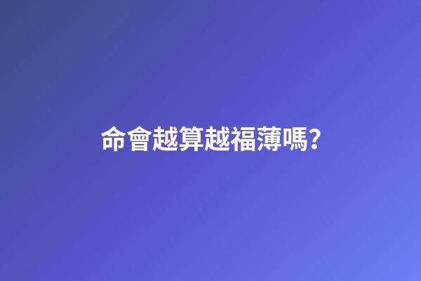 命會越算越福薄嗎？