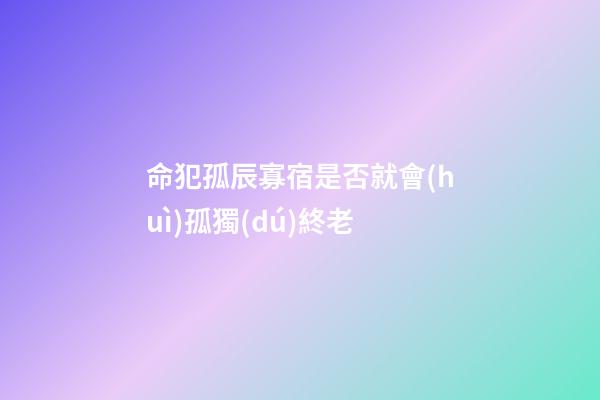 命犯孤辰寡宿是否就會(huì)孤獨(dú)終老