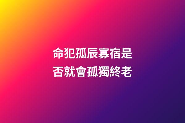 命犯孤辰寡宿是否就會孤獨終老