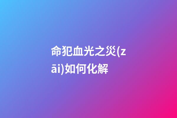 命犯血光之災(zāi)如何化解