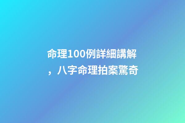 命理100例詳細講解，八字命理拍案驚奇