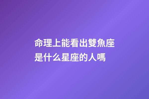 命理上能看出雙魚座是什么星座的人嗎-第1張-星座運勢-玄機派