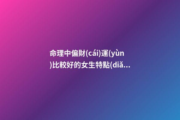 命理中偏財(cái)運(yùn)比較好的女生特點(diǎn)