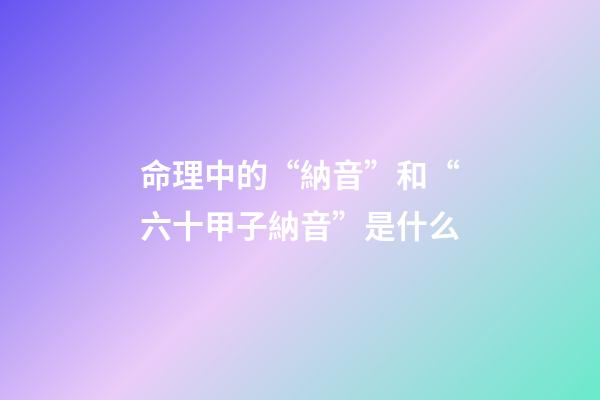 命理中的“納音”和“六十甲子納音”是什么