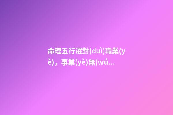 命理五行選對(duì)職業(yè)，事業(yè)無(wú)憂平步青云！