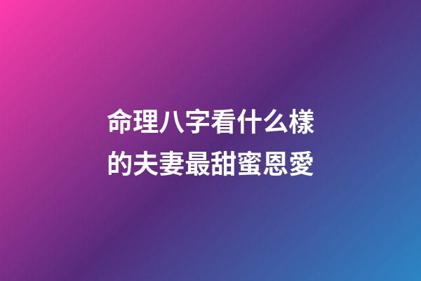 命理八字看什么樣的夫妻最甜蜜恩愛