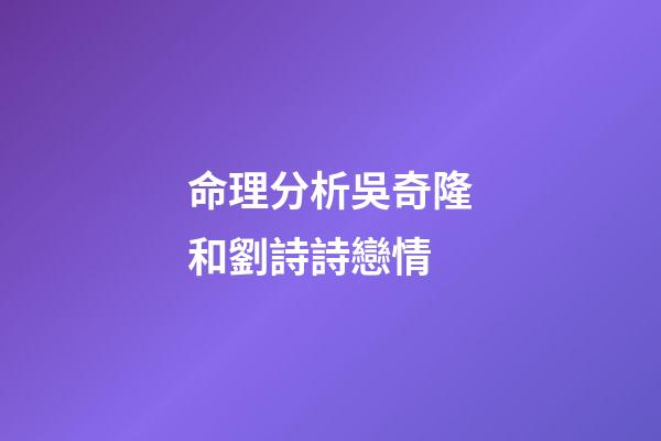 命理分析吳奇隆和劉詩詩戀情