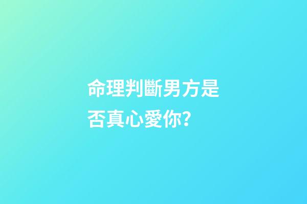 命理判斷男方是否真心愛你？