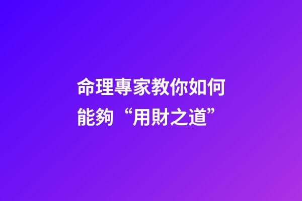 命理專家教你如何能夠“用財之道”