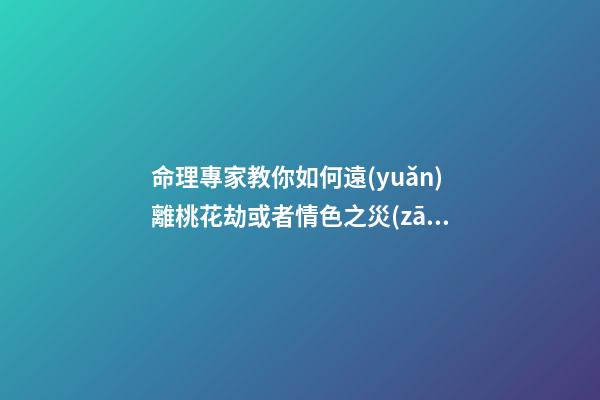 命理專家教你如何遠(yuǎn)離桃花劫或者情色之災(zāi)