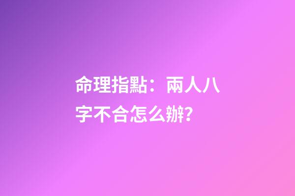 命理指點：兩人八字不合怎么辦？