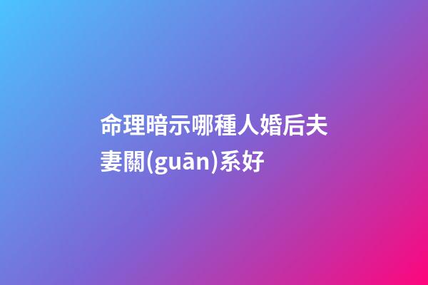 命理暗示哪種人婚后夫妻關(guān)系好