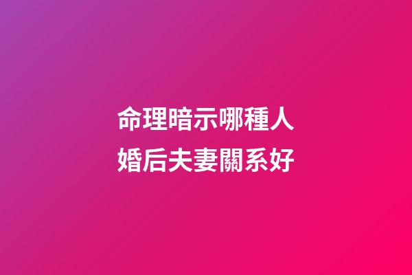 命理暗示哪種人婚后夫妻關系好